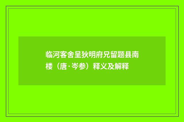 临河客舍呈狄明府兄留题县南楼（唐·岑参）释义及解释