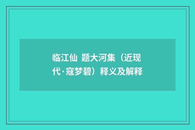 临江仙 题大河集（近现代·寇梦碧）释义及解释