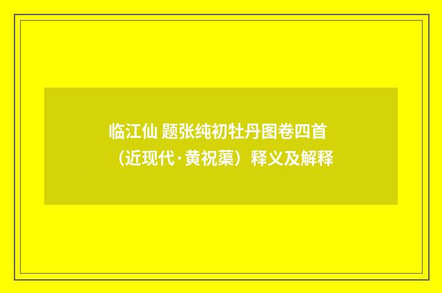 临江仙 题张纯初牡丹图卷四首（近现代·黄祝蕖）释义及解释