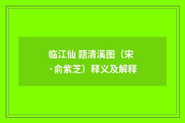 临江仙 题清溪图（宋·俞紫芝）释义及解释
