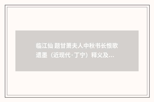临江仙 题甘萧夫人中秋书长恨歌遗墨（近现代·丁宁）释义及解释