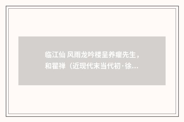 临江仙 风雨龙吟楼呈养癯先生，和瞿禅（近现代末当代初·徐震堮）释义及解释