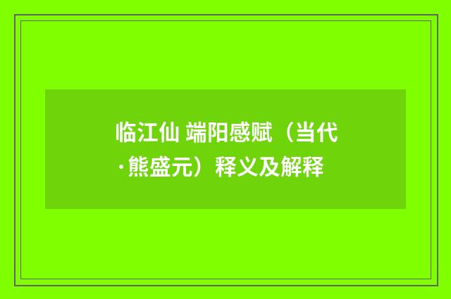 临江仙 端阳感赋（当代·熊盛元）释义及解释