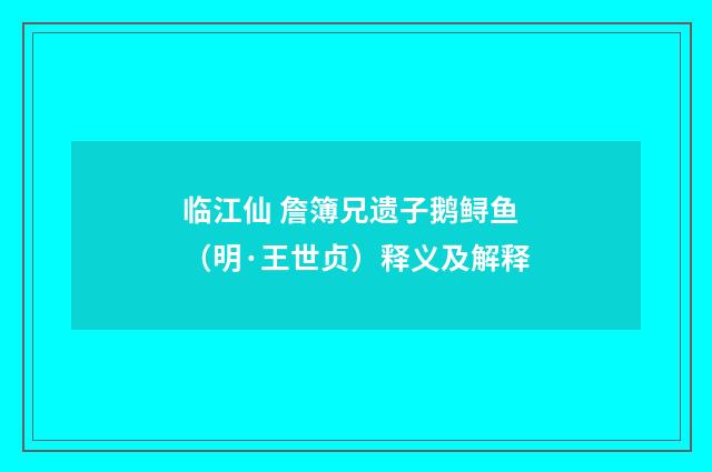 临江仙 詹簿兄遗子鹅鲟鱼（明·王世贞）释义及解释