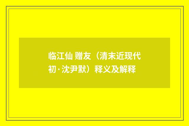 临江仙 赠友（清末近现代初·沈尹默）释义及解释
