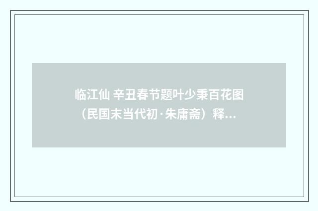 临江仙 辛丑春节题叶少秉百花图（民国末当代初·朱庸斋）释义及解释