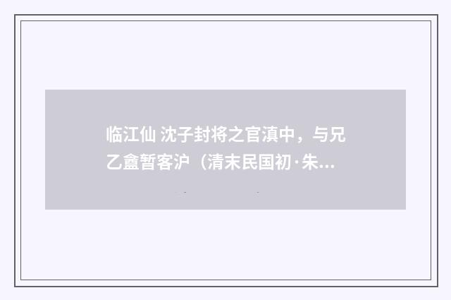 临江仙 沈子封将之官滇中，与兄乙盦暂客沪（清末民国初·朱祖谋）释义及解释