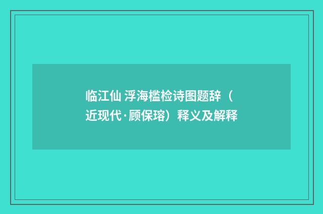 临江仙 浮海槛检诗图题辞（近现代·顾保瑢）释义及解释
