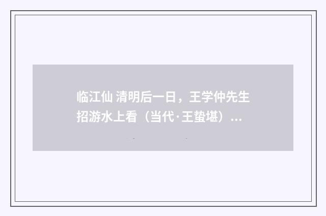 临江仙 清明后一日，王学仲先生招游水上看（当代·王蛰堪）释义及解释