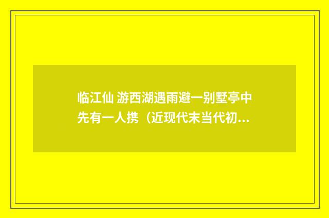 临江仙 游西湖遇雨避一别墅亭中先有一人携（近现代末当代初·张伯驹）释义及解释