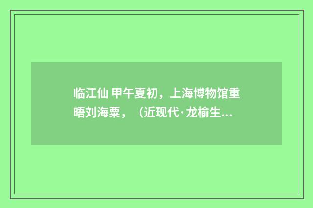 临江仙 甲午夏初，上海博物馆重晤刘海粟，（近现代·龙榆生）释义及解释