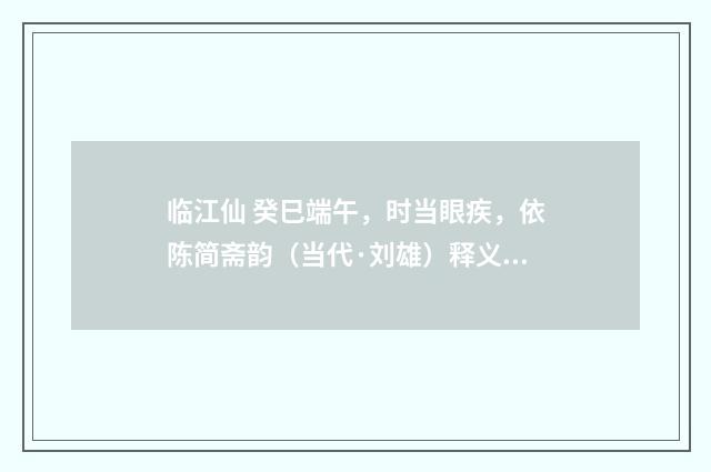 临江仙 癸巳端午，时当眼疾，依陈简斋韵（当代·刘雄）释义及解释