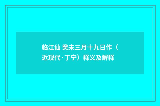 临江仙 癸未三月十九日作（近现代·丁宁）释义及解释