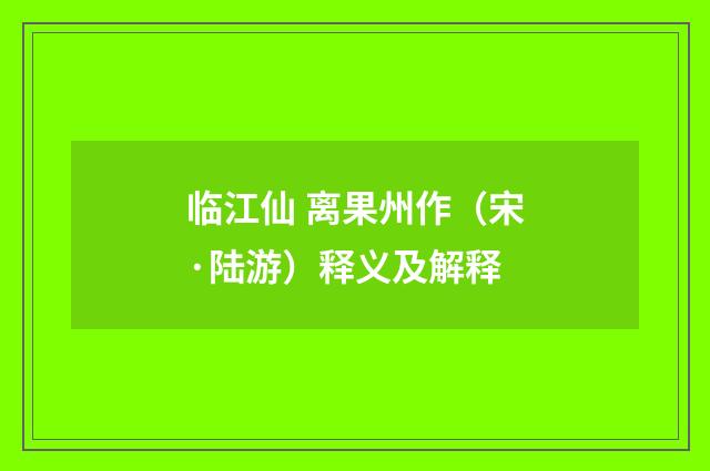 临江仙 离果州作（宋·陆游）释义及解释