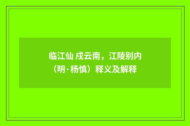 临江仙 戍云南，江陵别内（明·杨慎）释义及解释