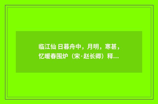 临江仙 日暮舟中，月明，寒甚，忆暖春围炉（宋·赵长卿）释义及解释