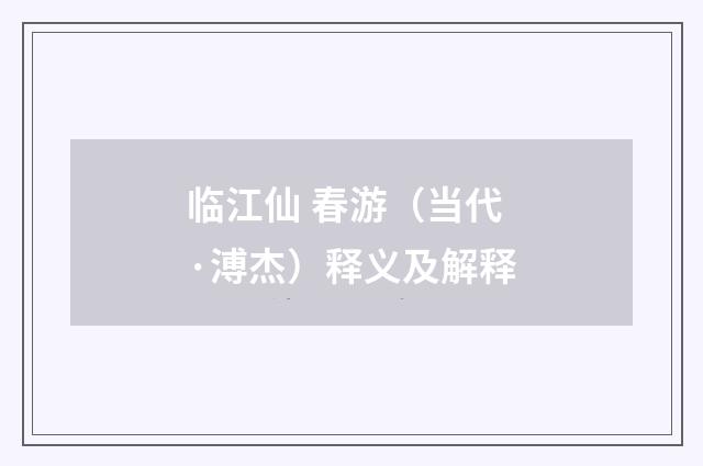 临江仙 春游（当代·溥杰）释义及解释