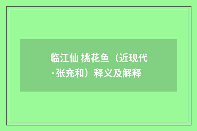 临江仙 桃花鱼（近现代·张充和）释义及解释