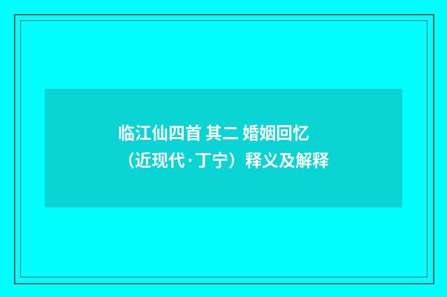 临江仙四首 其二 婚姻回忆（近现代·丁宁）释义及解释