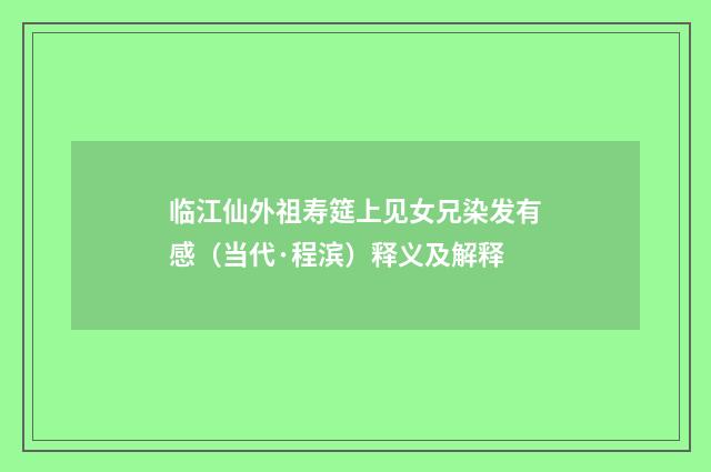 临江仙外祖寿筵上见女兄染发有感（当代·程滨）释义及解释