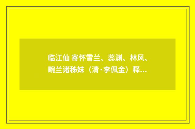 临江仙 寄怀雪兰、蕊渊、林风、畹兰诸秭妹（清·李佩金）释义及解释