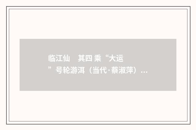 临江仙 其四 乘“大运”号轮游洱（当代·蔡淑萍）释义及解释