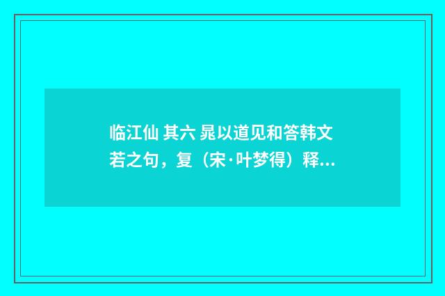 临江仙 其六 晁以道见和答韩文若之句，复（宋·叶梦得）释义及解释
