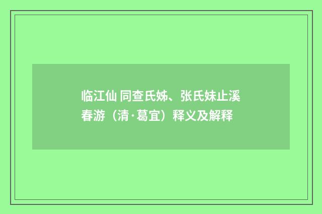 临江仙 同查氏姊、张氏妹止溪春游（清·葛宜）释义及解释
