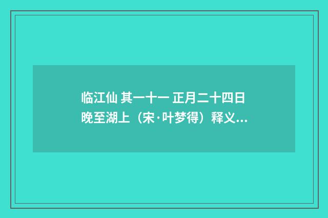 临江仙 其一十一 正月二十四日晚至湖上（宋·叶梦得）释义及解释
