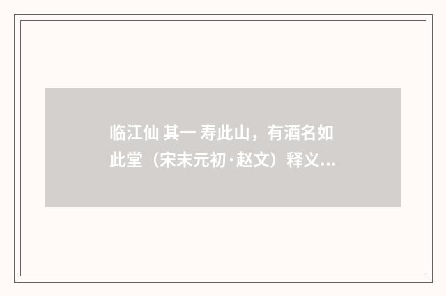 临江仙 其一 寿此山，有酒名如此堂（宋末元初·赵文）释义及解释
