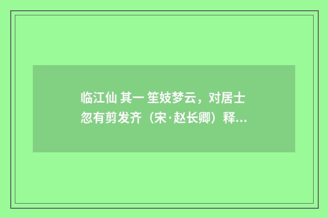 临江仙 其一 笙妓梦云，对居士忽有剪发齐（宋·赵长卿）释义及解释