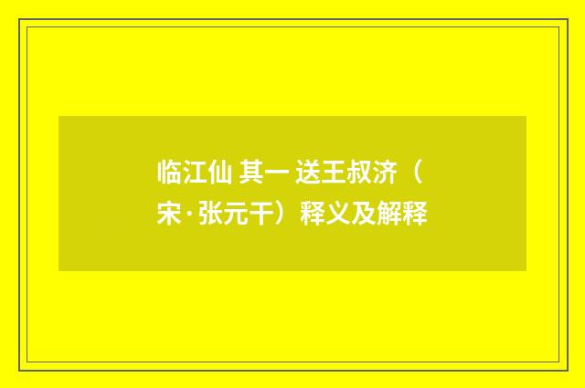 临江仙 其一 送王叔济（宋·张元干）释义及解释