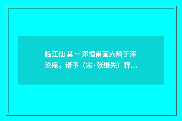 临江仙 其一 邓恒甫画六鹤于浑沦庵，请予（宋·张继先）释义及解释
