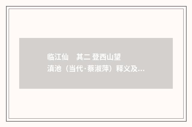 临江仙 其二 登西山望滇池（当代·蔡淑萍）释义及解释