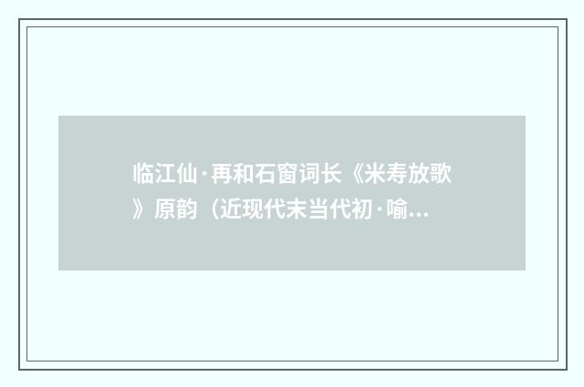 临江仙·再和石窗词长《米寿放歌》原韵（近现代末当代初·喻蘅）释义及解释