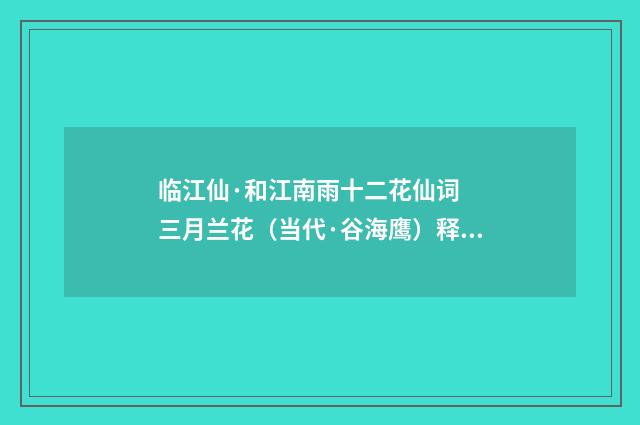 临江仙·和江南雨十二花仙词 三月兰花（当代·谷海鹰）释义及解释