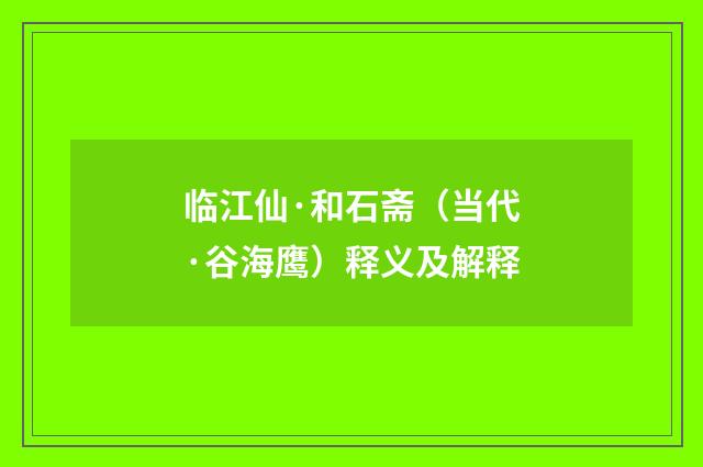 临江仙·和石斋（当代·谷海鹰）释义及解释