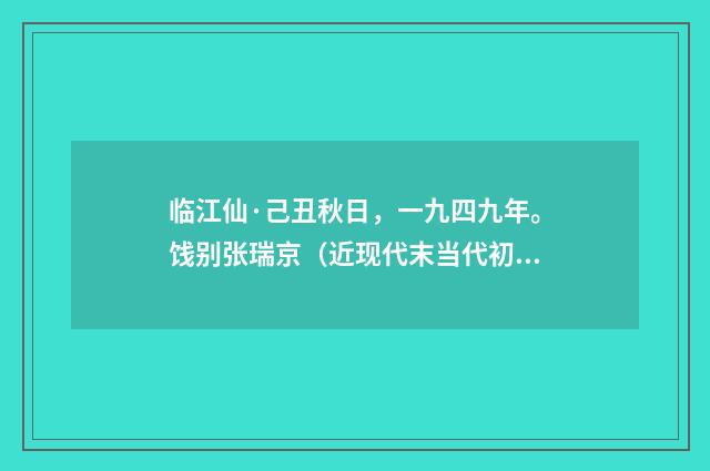 临江仙·己丑秋日，一九四九年。饯别张瑞京（近现代末当代初·黄咏雩）释义及解释