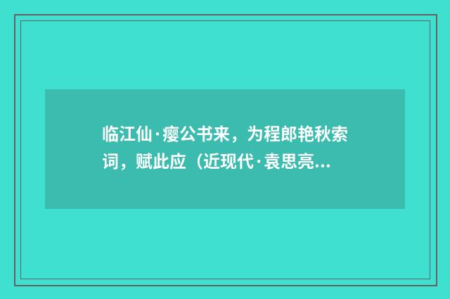 临江仙·瘿公书来，为程郎艳秋索词，赋此应（近现代·袁思亮）释义及解释