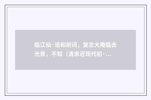 临江仙·追和前词，复念大庵临去光景，不知（清末近现代初·叶恭绰）释义及解释