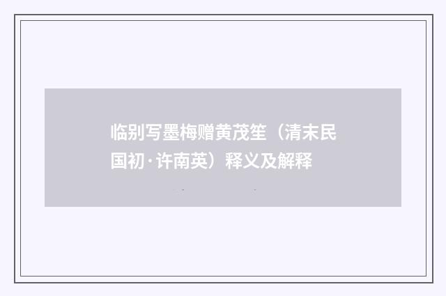 临别写墨梅赠黄茂笙（清末民国初·许南英）释义及解释