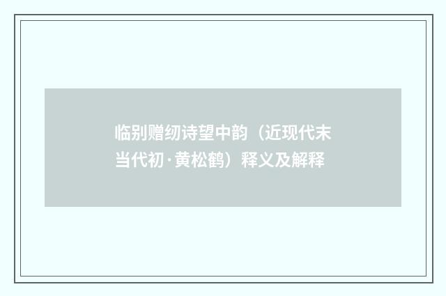 临别赠纫诗望中韵（近现代末当代初·黄松鹤）释义及解释
