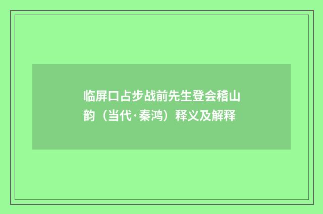 临屏口占步战前先生登会稽山韵（当代·秦鸿）释义及解释