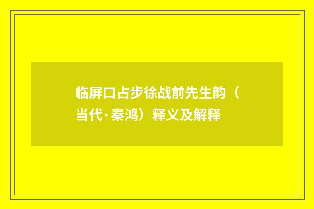 临屏口占步徐战前先生韵（当代·秦鸿）释义及解释