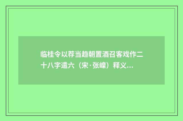 临桂令以荐当趋朝置酒召客戏作二十八字遣六（宋·张嵲）释义及解释