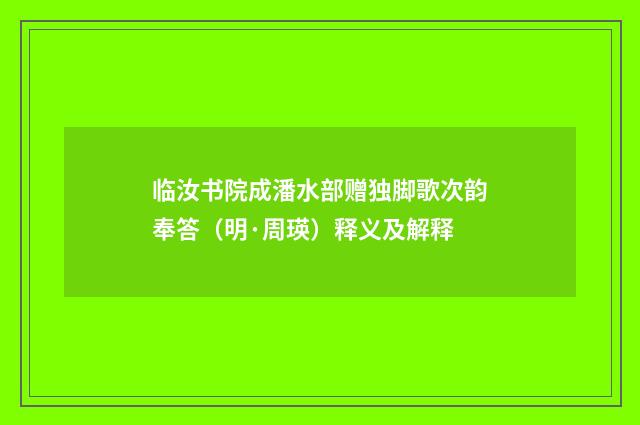 临汝书院成潘水部赠独脚歌次韵奉答（明·周瑛）释义及解释