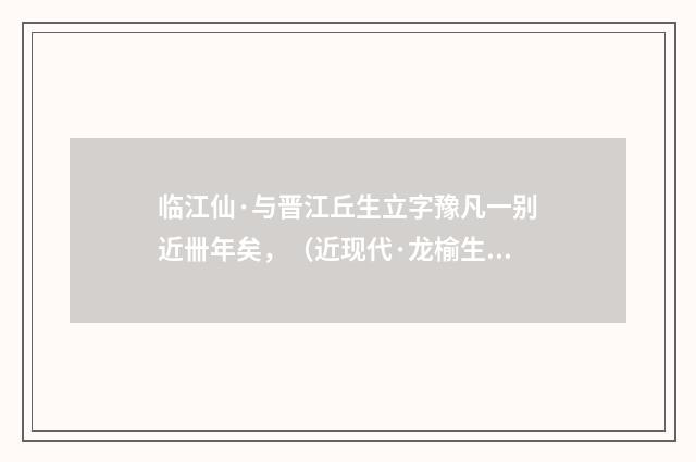 临江仙·与晋江丘生立字豫凡一别近卌年矣，（近现代·龙榆生）释义及解释