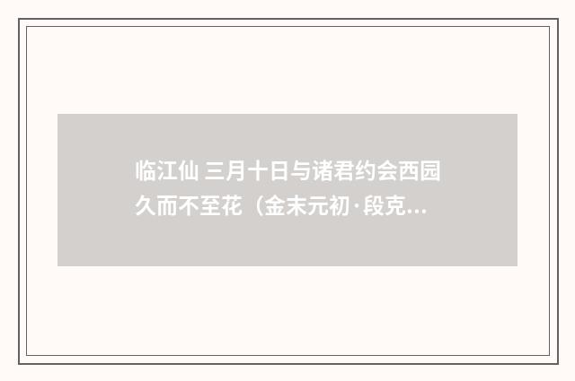 临江仙 三月十日与诸君约会西园久而不至花（金末元初·段克己）释义及解释