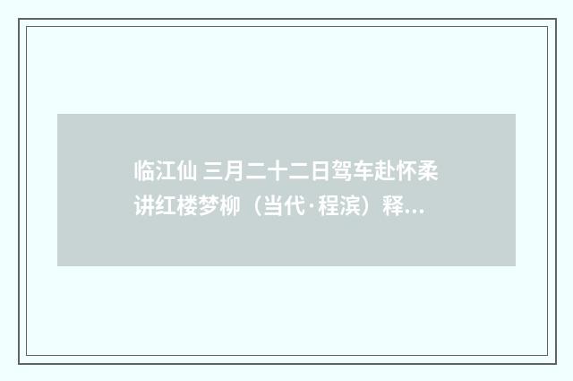临江仙 三月二十二日驾车赴怀柔讲红楼梦柳（当代·程滨）释义及解释
