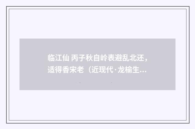 临江仙 丙子秋自岭表避乱北还，适得香宋老（近现代·龙榆生）释义及解释